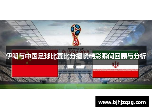 伊朗与中国足球比赛比分揭晓精彩瞬间回顾与分析
