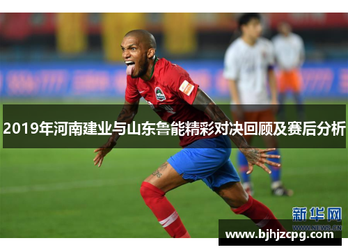 2019年河南建业与山东鲁能精彩对决回顾及赛后分析